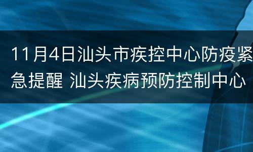 11月4日汕头市疾控中心防疫紧急提醒 汕头疾病预防控制中心最近发布