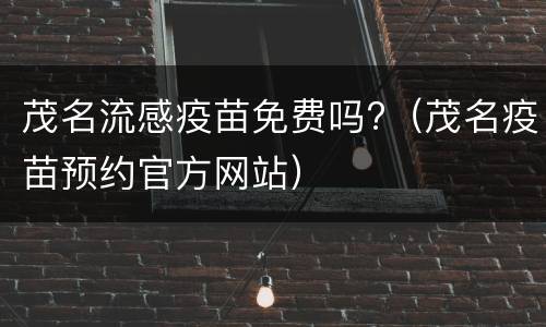 茂名流感疫苗免费吗?（茂名疫苗预约官方网站）