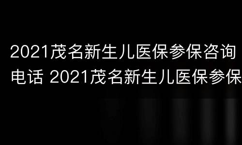 2021茂名新生儿医保参保咨询电话 2021茂名新生儿医保参保咨询电话是多少