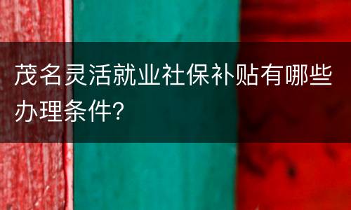 茂名灵活就业社保补贴有哪些办理条件？