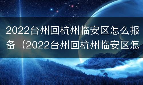 2022台州回杭州临安区怎么报备（2022台州回杭州临安区怎么报备呢）