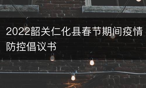 2022韶关仁化县春节期间疫情防控倡议书