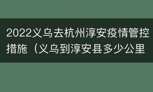 2022义乌去杭州淳安疫情管控措施（义乌到淳安县多少公里）