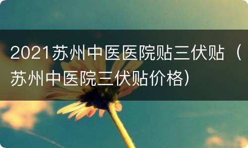 2021苏州中医医院贴三伏贴（苏州中医院三伏贴价格）