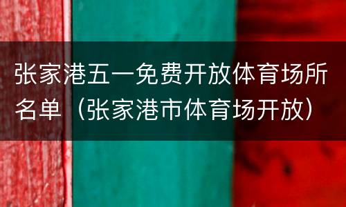 张家港五一免费开放体育场所名单（张家港市体育场开放）