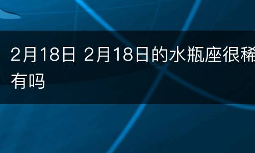 2月18日 2月18日的水瓶座很稀有吗