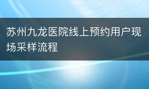 苏州九龙医院线上预约用户现场采样流程