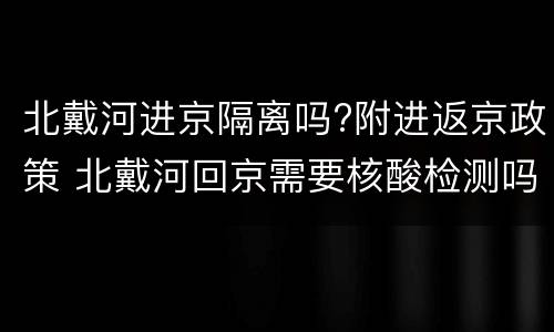 北戴河进京隔离吗?附进返京政策 北戴河回京需要核酸检测吗