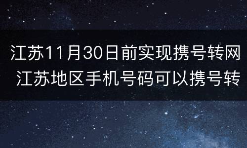 江苏11月30日前实现携号转网 江苏地区手机号码可以携号转网吗