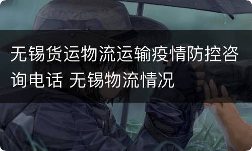 无锡货运物流运输疫情防控咨询电话 无锡物流情况