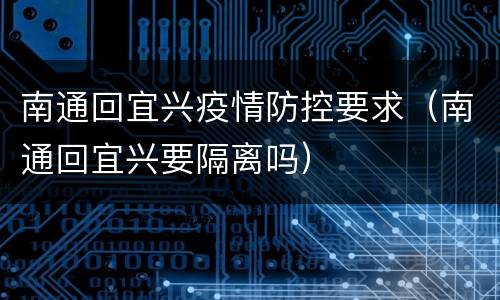南通回宜兴疫情防控要求（南通回宜兴要隔离吗）
