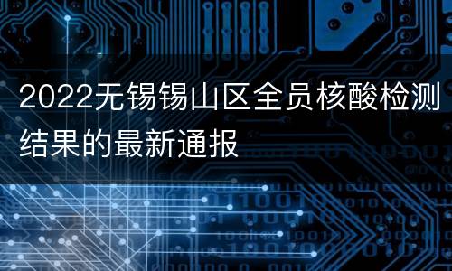 2022无锡锡山区全员核酸检测结果的最新通报