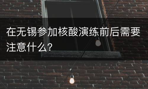 在无锡参加核酸演练前后需要注意什么？
