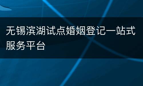 无锡滨湖试点婚姻登记一站式服务平台