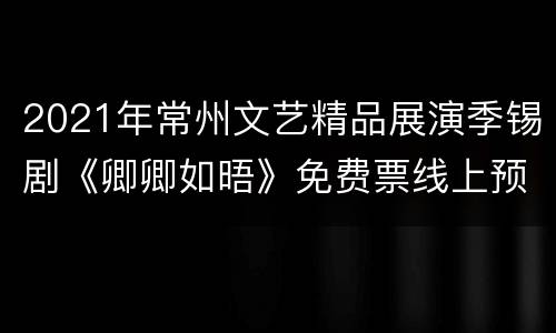 2021年常州文艺精品展演季锡剧《卿卿如晤》免费票线上预订时间