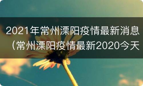 2021年常州溧阳疫情最新消息（常州溧阳疫情最新2020今天）