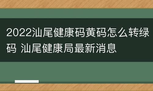 2022汕尾健康码黄码怎么转绿码 汕尾健康局最新消息