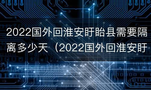 2022国外回淮安盱眙县需要隔离多少天（2022国外回淮安盱眙县需要隔离多少天呢）
