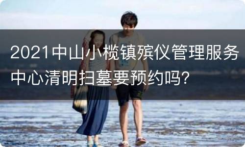 2021中山小榄镇殡仪管理服务中心清明扫墓要预约吗？