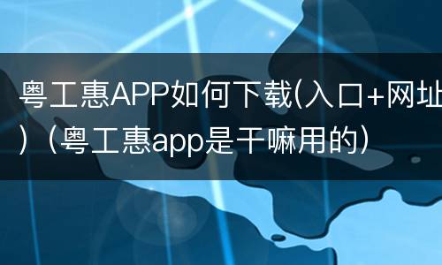 粤工惠APP如何下载(入口+网址)（粤工惠app是干嘛用的）