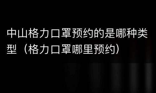 中山格力口罩预约的是哪种类型（格力口罩哪里预约）