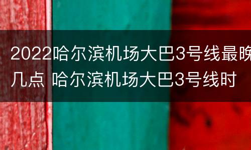 2022哈尔滨机场大巴3号线最晚几点 哈尔滨机场大巴3号线时刻表2020