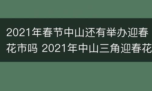 2021年春节中山还有举办迎春花市吗 2021年中山三角迎春花市