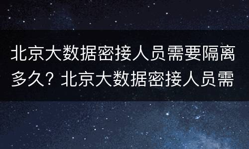 北京大数据密接人员需要隔离多久? 北京大数据密接人员需要隔离多久