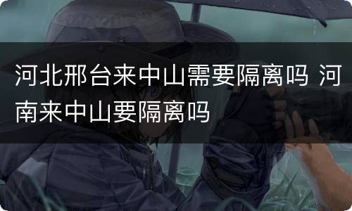 河北邢台来中山需要隔离吗 河南来中山要隔离吗