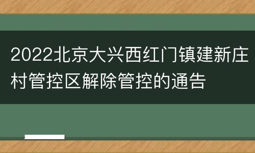 2022北京大兴西红门镇建新庄村管控区解除管控的通告