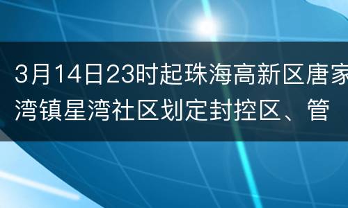 3月14日23时起珠海高新区唐家湾镇星湾社区划定封控区、管控区、防范区