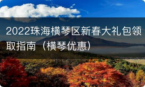 2022珠海横琴区新春大礼包领取指南（横琴优惠）