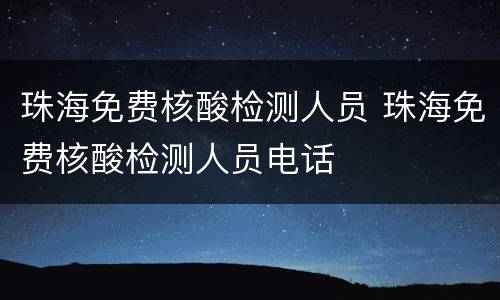 珠海免费核酸检测人员 珠海免费核酸检测人员电话