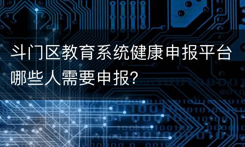 斗门区教育系统健康申报平台哪些人需要申报？