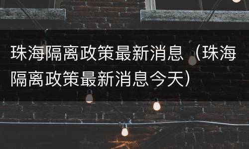 珠海隔离政策最新消息（珠海隔离政策最新消息今天）