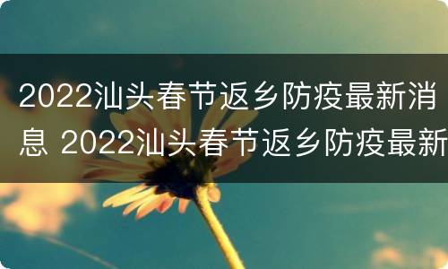 2022汕头春节返乡防疫最新消息 2022汕头春节返乡防疫最新消息通知