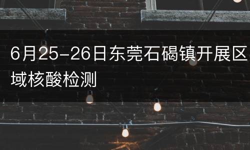 6月25-26日东莞石碣镇开展区域核酸检测