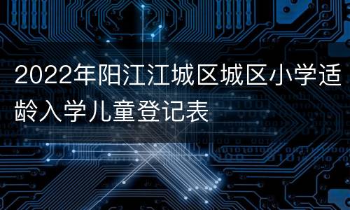 2022年阳江江城区城区小学适龄入学儿童登记表