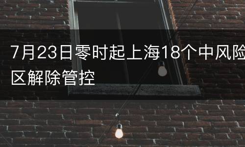 7月23日零时起上海18个中风险区解除管控