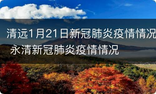 清远1月21日新冠肺炎疫情情况 永清新冠肺炎疫情情况