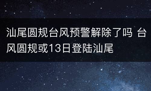 汕尾圆规台风预警解除了吗 台风圆规或13日登陆汕尾