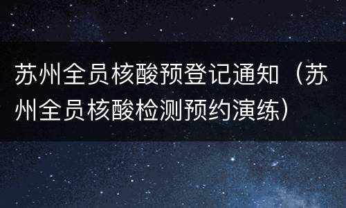 苏州全员核酸预登记通知（苏州全员核酸检测预约演练）
