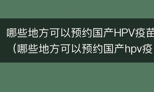 哪些地方可以预约国产HPV疫苗（哪些地方可以预约国产hpv疫苗接种）