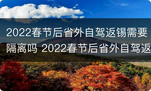 2022春节后省外自驾返锡需要隔离吗 2022春节后省外自驾返锡需要隔离吗今天