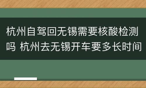 杭州自驾回无锡需要核酸检测吗 杭州去无锡开车要多长时间