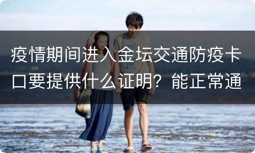 疫情期间进入金坛交通防疫卡口要提供什么证明？能正常通行吗？