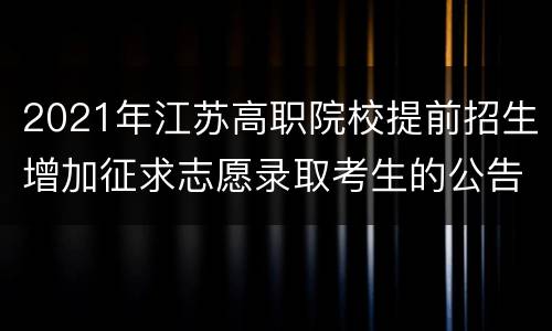 2021年江苏高职院校提前招生增加征求志愿录取考生的公告