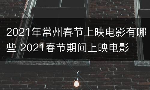 2021年常州春节上映电影有哪些 2021春节期间上映电影