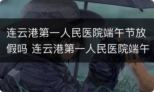 连云港第一人民医院端午节放假吗 连云港第一人民医院端午节放假吗多少天