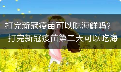 打完新冠疫苗可以吃海鲜吗？ 打完新冠疫苗第二天可以吃海鲜吗